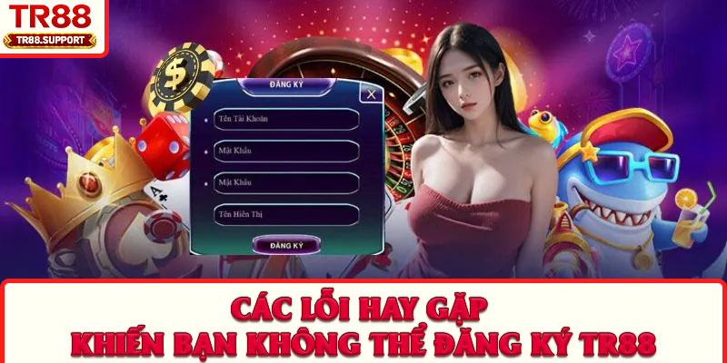 Các lỗi hay gặp khiến bạn không thể đăng ký TR88