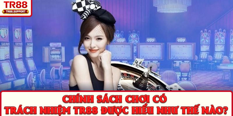 Chính sách chơi có trách nhiệm TR88 được hiểu như thế nào?